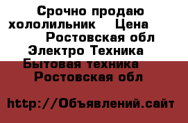 Срочно продаю хололильник. › Цена ­ 7 000 - Ростовская обл. Электро-Техника » Бытовая техника   . Ростовская обл.